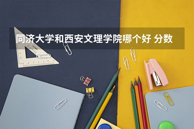 同济大学和西安文理学院哪个好 分数线对比
