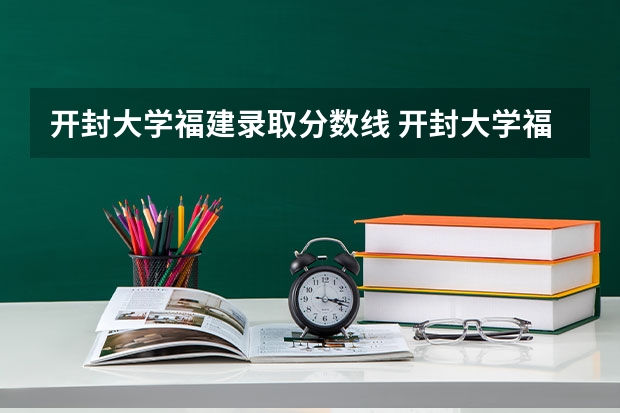 开封大学福建录取分数线 开封大学福建招生人数是多少