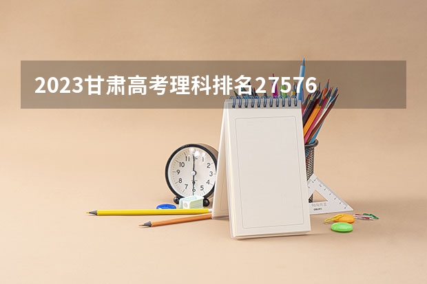 2023甘肃高考理科排名27576的考生报哪所大学 往年录取分数线
