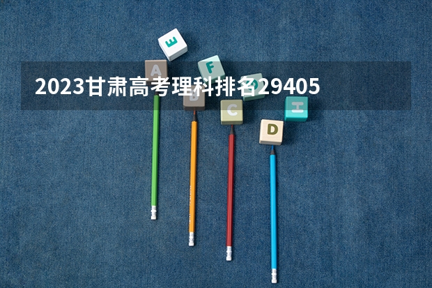 2023甘肃高考理科排名29405的考生报哪所大学 往年录取分数线