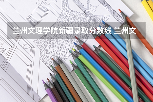 兰州文理学院新疆录取分数线 兰州文理学院新疆招生人数是多少