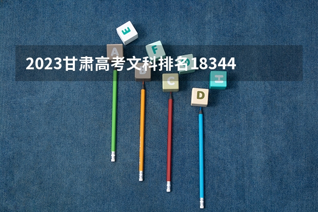 2023甘肃高考文科排名18344的考生报哪所大学 往年录取分数线