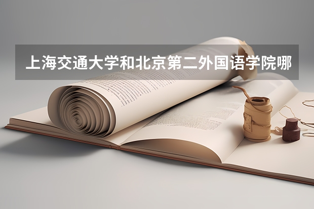 上海交通大学和北京第二外国语学院哪个好 分数线对比