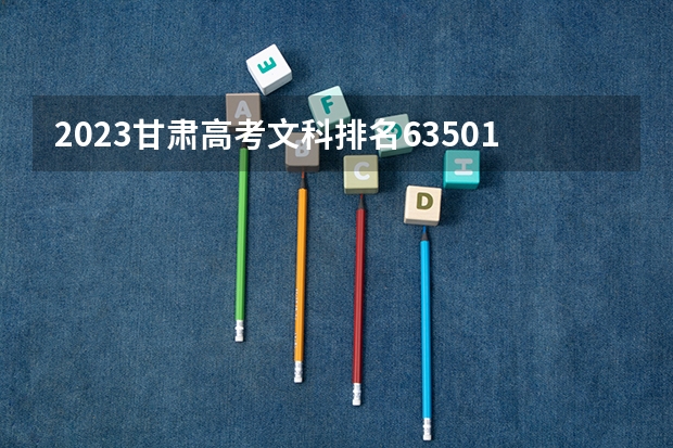 2023甘肃高考文科排名63501的考生报哪所大学 往年录取分数线