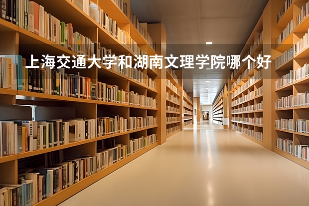 上海交通大学和湖南文理学院哪个好 分数线对比