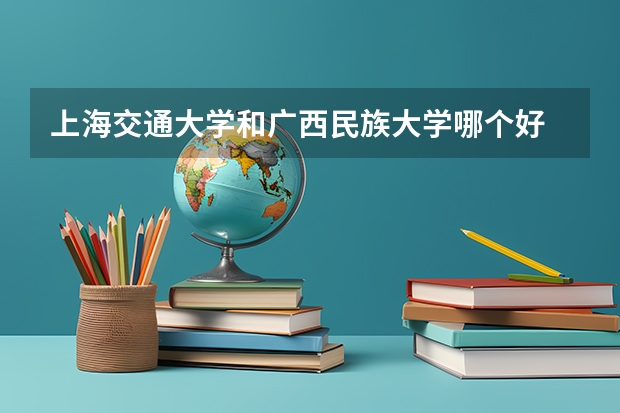 上海交通大学和广西民族大学哪个好 分数线对比
