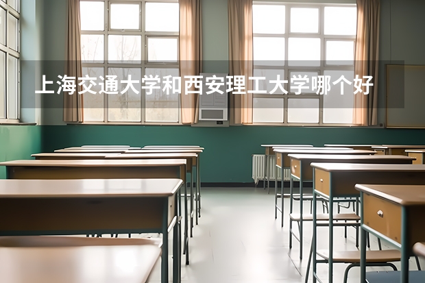 上海交通大学和西安理工大学哪个好 分数线对比