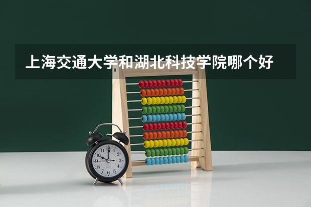 上海交通大学和湖北科技学院哪个好 分数线对比