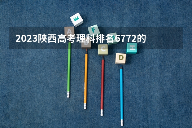 2023陕西高考理科排名6772的考生报哪所大学 往年录取分数线