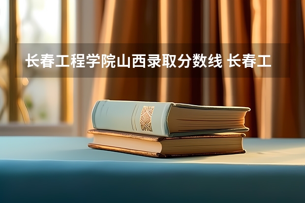 长春工程学院山西录取分数线 长春工程学院山西招生人数是多少