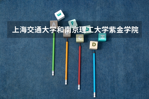 上海交通大学和南京理工大学紫金学院哪个好 分数线对比