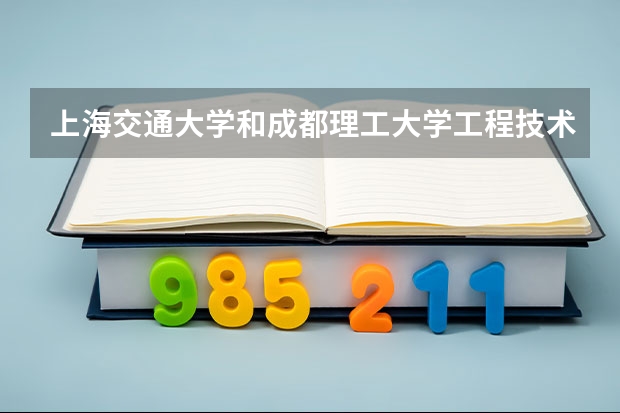 上海交通大学和成都理工大学工程技术学院哪个好 分数线对比