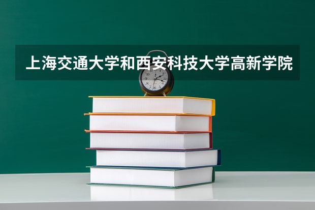上海交通大学和西安科技大学高新学院哪个好 分数线对比