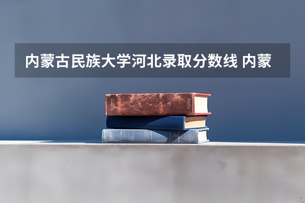 内蒙古民族大学河北录取分数线 内蒙古民族大学河北招生人数是多少