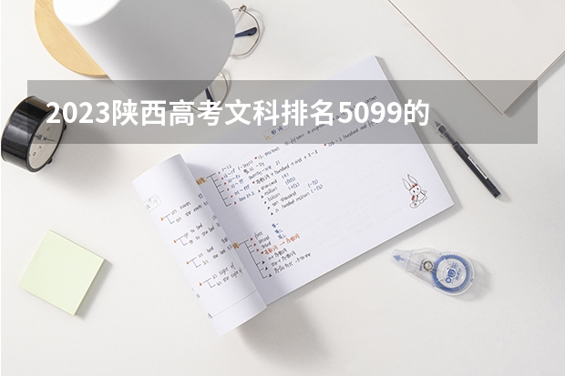 2023陕西高考文科排名5099的考生报哪所大学 往年录取分数线
