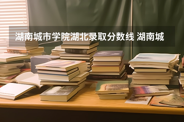 湖南城市学院湖北录取分数线 湖南城市学院湖北招生人数是多少