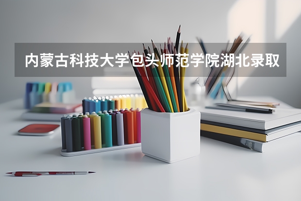 内蒙古科技大学包头师范学院湖北录取分数线 内蒙古科技大学包头师范学院湖北招生人数是多少