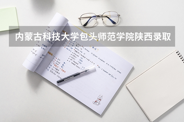内蒙古科技大学包头师范学院陕西录取分数线 内蒙古科技大学包头师范学院陕西招生人数是多少