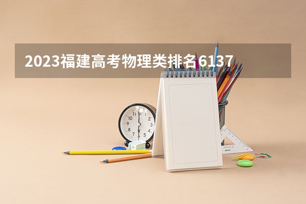 2023福建高考物理类排名6137的考生报哪所大学 往年录取分数线