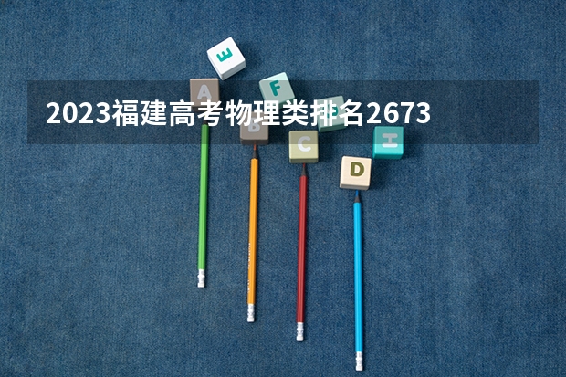 2023福建高考物理类排名26733的考生报哪所大学 往年录取分数线
