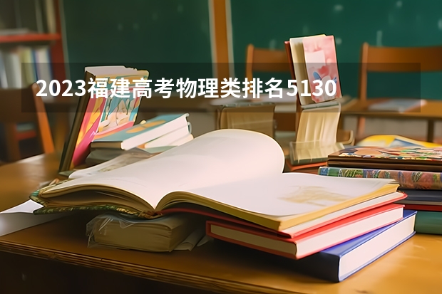 2023福建高考物理类排名51307的考生报哪所大学 往年录取分数线