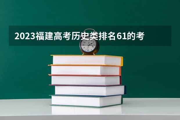 2023福建高考历史类排名61的考生报哪所大学 往年录取分数线