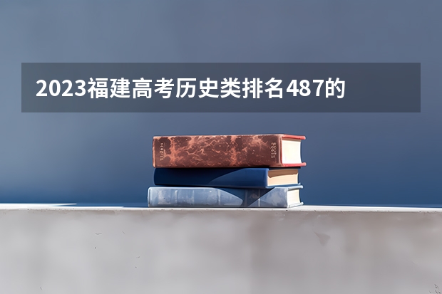 2023福建高考历史类排名487的考生报哪所大学 往年录取分数线