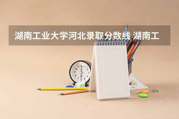湖南工业大学河北录取分数线 湖南工业大学河北招生人数是多少
