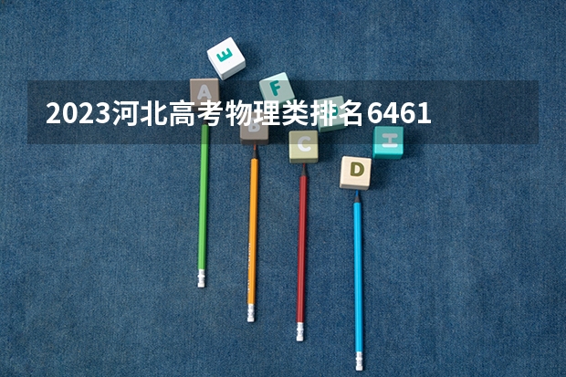 2023河北高考物理类排名64617的考生报哪所大学 往年录取分数线