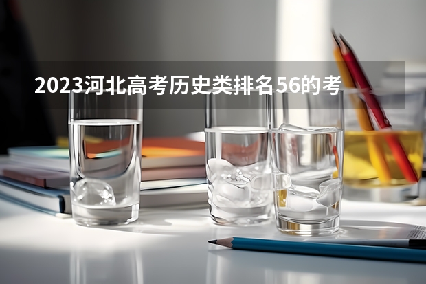 2023河北高考历史类排名56的考生报哪所大学 往年录取分数线