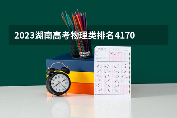 2023湖南高考物理类排名4170的考生报哪所大学 往年录取分数线