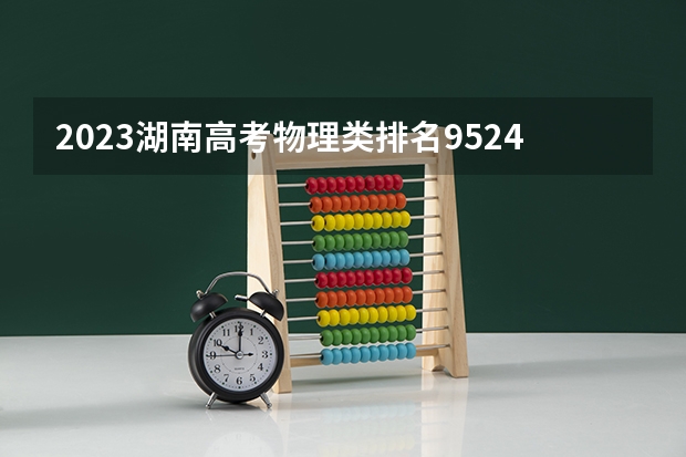 2023湖南高考物理类排名9524的考生报哪所大学 往年录取分数线