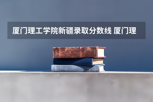 厦门理工学院新疆录取分数线 厦门理工学院新疆招生人数是多少