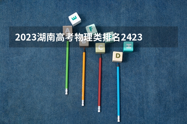 2023湖南高考物理类排名242364的考生报哪所大学 往年录取分数线