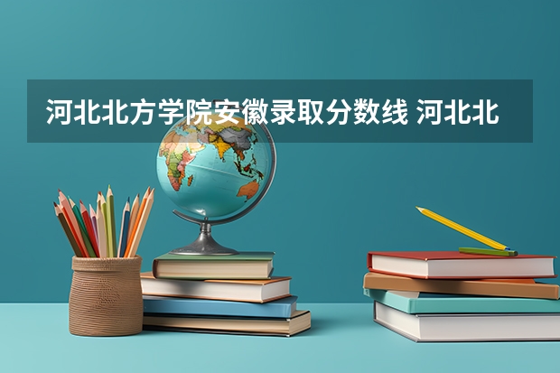 河北北方学院安徽录取分数线 河北北方学院安徽招生人数是多少
