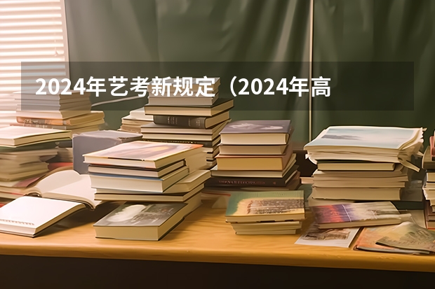 2024年艺考新规定（2024年高考艺考政策）