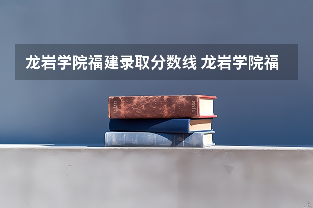 龙岩学院福建录取分数线 龙岩学院福建招生人数是多少