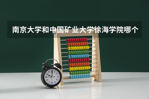 南京大学和中国矿业大学徐海学院哪个好 分数线对比