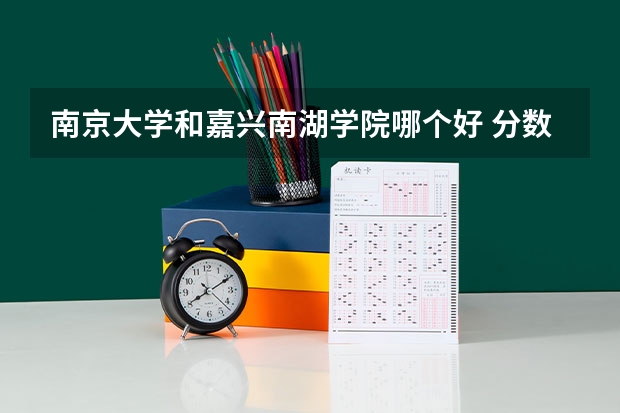 南京大学和嘉兴南湖学院哪个好 分数线对比