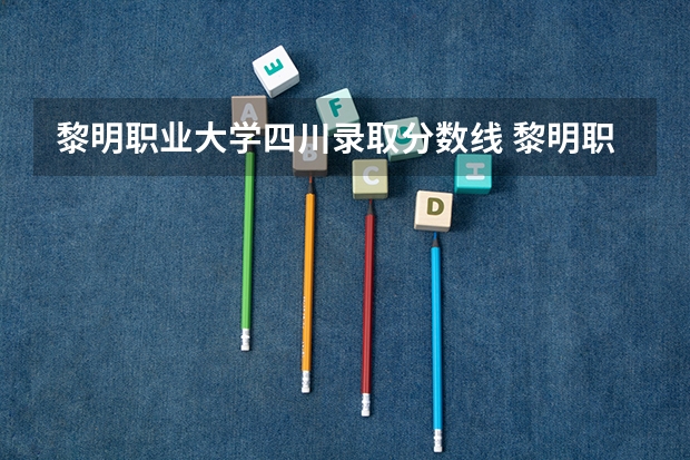 黎明职业大学四川录取分数线 黎明职业大学四川招生人数是多少