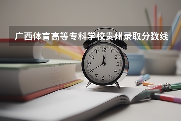 广西体育高等专科学校贵州录取分数线 广西体育高等专科学校贵州招生人数是多少