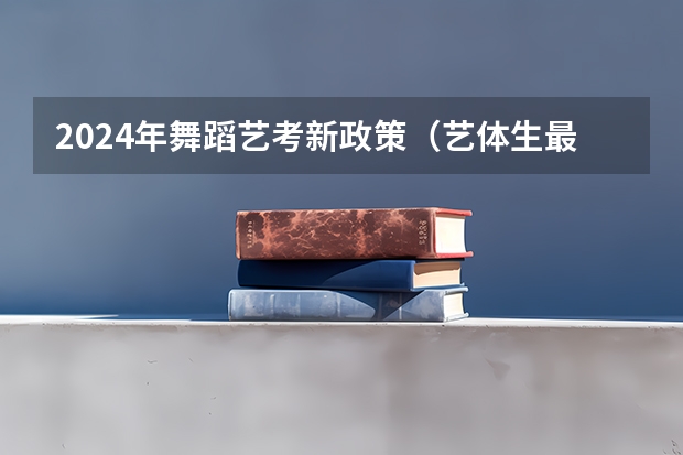 2024年舞蹈艺考新政策（艺体生最新政策）