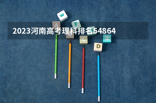 2023河南高考理科排名54864的考生报哪所大学 往年录取分数线