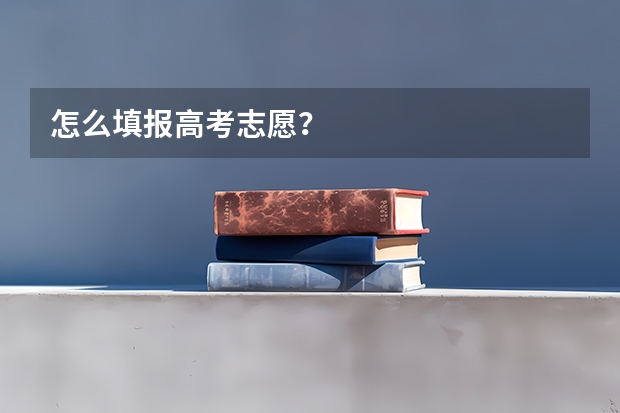 怎么填报高考志愿？