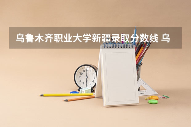乌鲁木齐职业大学新疆录取分数线 乌鲁木齐职业大学新疆招生人数是多少