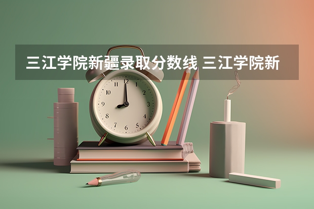 三江学院新疆录取分数线 三江学院新疆招生人数是多少