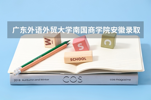 广东外语外贸大学南国商学院安徽录取分数线 广东外语外贸大学南国商学院安徽招生人数是多少