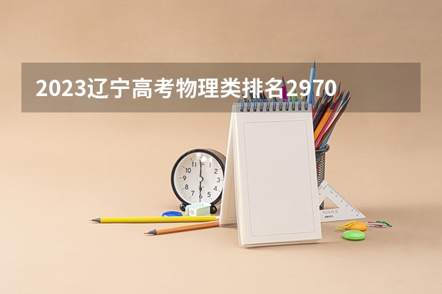 2023辽宁高考物理类排名2970的考生报哪所大学 往年录取分数线