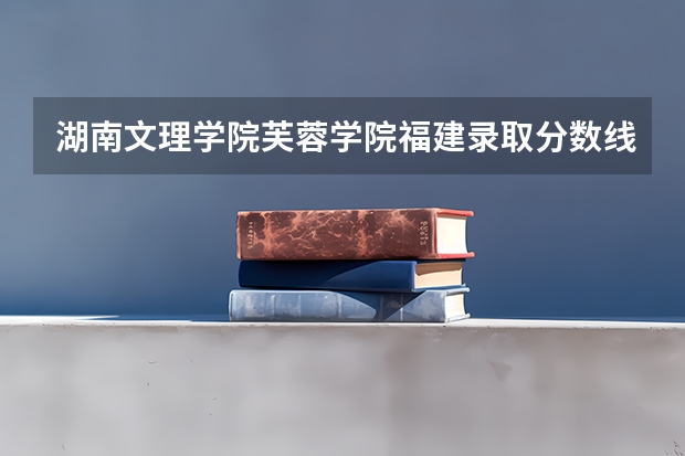湖南文理学院芙蓉学院福建录取分数线 湖南文理学院芙蓉学院福建招生人数是多少