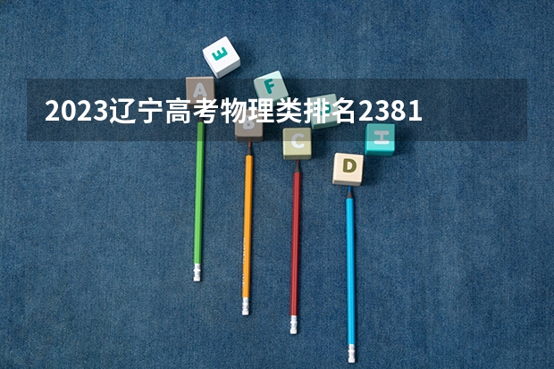 2023辽宁高考物理类排名23817的考生报哪所大学 往年录取分数线